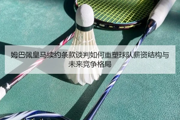 姆巴佩皇马续约条款谈判如何重塑球队薪资结构与未来竞争格局